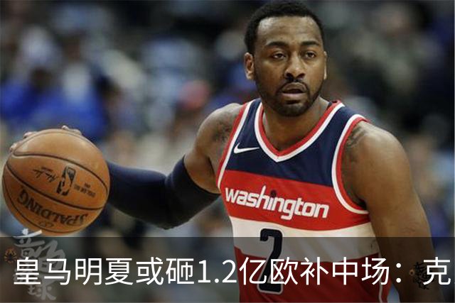 皇马明夏或砸1.2亿欧补中场：克罗斯的位置还没人填上