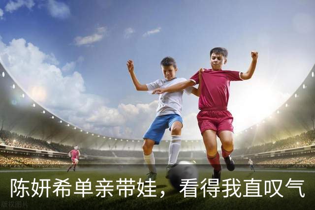 陈妍希单亲带娃，看得我直叹气